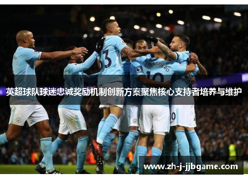 英超球队球迷忠诚奖励机制创新方案聚焦核心支持者培养与维护