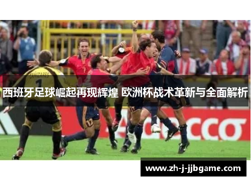 西班牙足球崛起再现辉煌 欧洲杯战术革新与全面解析 西班牙足球崛起再现辉煌 欧洲杯战术革新与全面解析