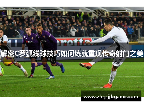 解密C罗弧线球技巧如何练就重现传奇射门之美