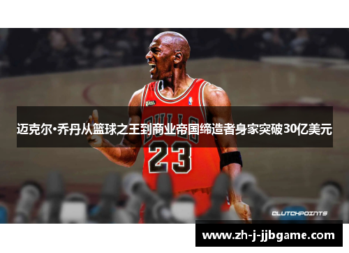 迈克尔·乔丹从篮球之王到商业帝国缔造者身家突破30亿美元 迈克尔·乔丹从篮球之王到商业帝国缔造者身家突破30亿美元