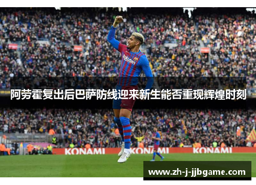 阿劳霍复出后巴萨防线迎来新生能否重现辉煌时刻 阿劳霍复出后巴萨防线迎来新生能否重现辉煌时刻