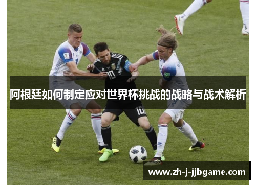 阿根廷如何制定应对世界杯挑战的战略与战术解析 阿根廷如何制定应对世界杯挑战的战略与战术解析