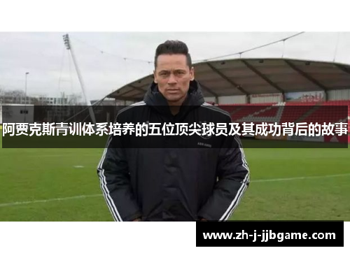 阿贾克斯青训体系培养的五位顶尖球员及其成功背后的故事 阿贾克斯青训体系培养的五位顶尖球员及其成功背后的故事