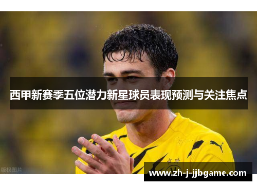 西甲新赛季五位潜力新星球员表现预测与关注焦点