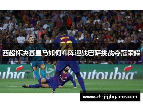 西超杯决赛皇马如何布阵迎战巴萨挑战夺冠荣耀