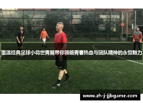 重温经典足球小将世青篇带你领略青春热血与团队精神的永恒魅力
