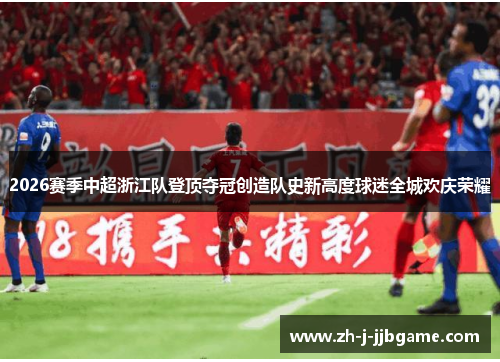 2026赛季中超浙江队登顶夺冠创造队史新高度球迷全城欢庆荣耀 2026赛季中超浙江队登顶夺冠创造队史新高度球迷全城欢庆荣耀