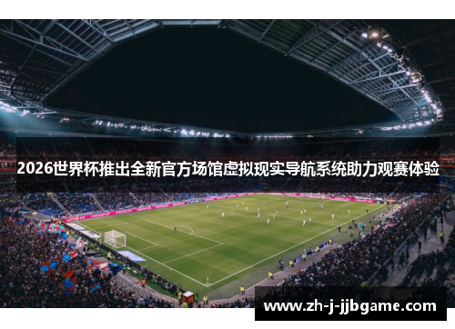 2026世界杯推出全新官方场馆虚拟现实导航系统助力观赛体验