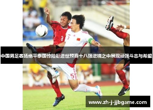 中国男足客场绝平泰国惊险挺进世预赛十八强逆境之中展现顽强斗志与希望 中国男足客场绝平泰国惊险挺进世预赛十八强逆境之中展现顽强斗志与希望