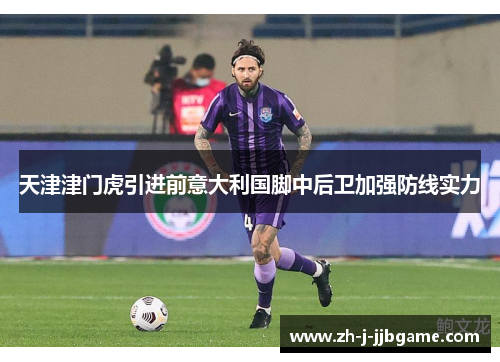 天津津门虎引进前意大利国脚中后卫加强防线实力 天津津门虎引进前意大利国脚中后卫加强防线实力