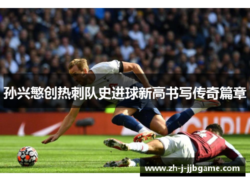 孙兴慜创热刺队史进球新高书写传奇篇章 孙兴慜创热刺队史进球新高书写传奇篇章