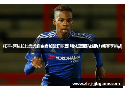 托辛·阿达拉比奥尤自由身加盟切尔西 强化蓝军防线助力新赛季挑战 托辛·阿达拉比奥尤自由身加盟切尔西 强化蓝军防线助力新赛季挑战