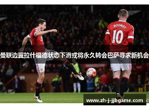 曼联边翼拉什福德状态下滑或将永久转会巴萨寻求新机会