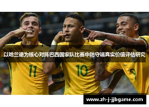 以哈兰德为核心对阵巴西国家队比赛中防守端真实价值评估研究 以哈兰德为核心对阵巴西国家队比赛中防守端真实价值评估研究