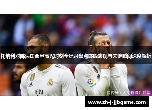 托纳利对阵法国西甲高光时刻全纪录盘点巅峰表现与关键瞬间深度解析 托纳利对阵法国西甲高光时刻全纪录盘点巅峰表现与关键瞬间深度解析