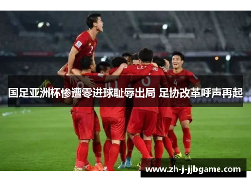 国足亚洲杯惨遭零进球耻辱出局 足协改革呼声再起