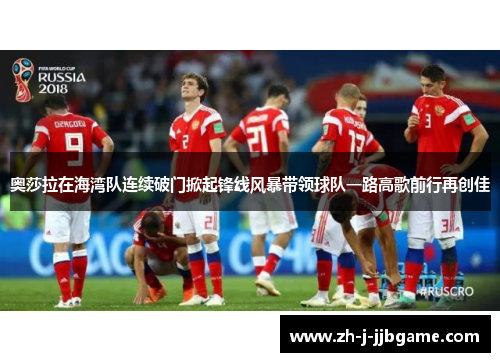 奥莎拉在海湾队连续破门掀起锋线风暴带领球队一路高歌前行再创佳 奥莎拉在海湾队连续破门掀起锋线风暴带领球队一路高歌前行再创佳