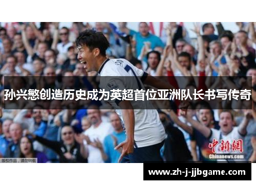 孙兴慜创造历史成为英超首位亚洲队长书写传奇 孙兴慜创造历史成为英超首位亚洲队长书写传奇