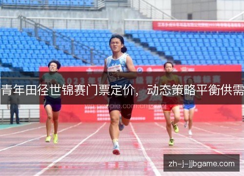 青年田径世锦赛门票定价,动态策略平衡供需 青年田径世锦赛门票定价,动态策略平衡供需