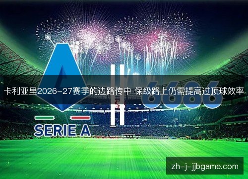 卡利亚里2026-27赛季的边路传中 保级路上仍需提高过顶球效率